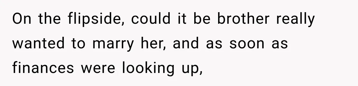 Man Reveals Brother Delayed Proposal Until His Girlfriend Earned More, Wedding Gets Put On Hold On the flipside, could it be brother really wanted to marry her, and as soon as finances were looking up,