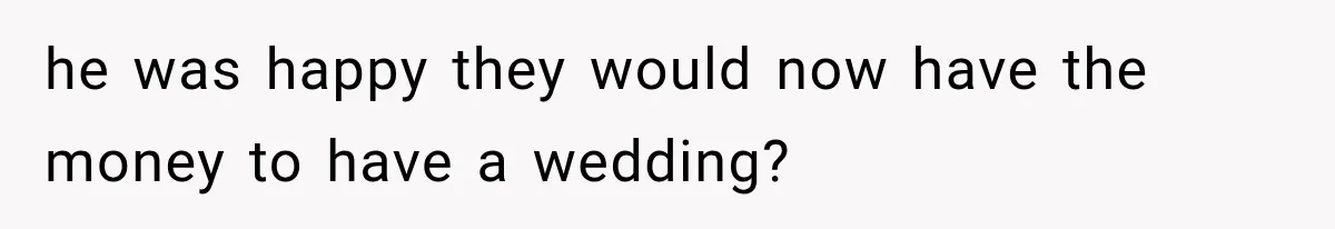 Man Reveals Brother Delayed Proposal Until His Girlfriend Earned More, Wedding Gets Put On Hold he was happy they would now have the money to have a wedding?