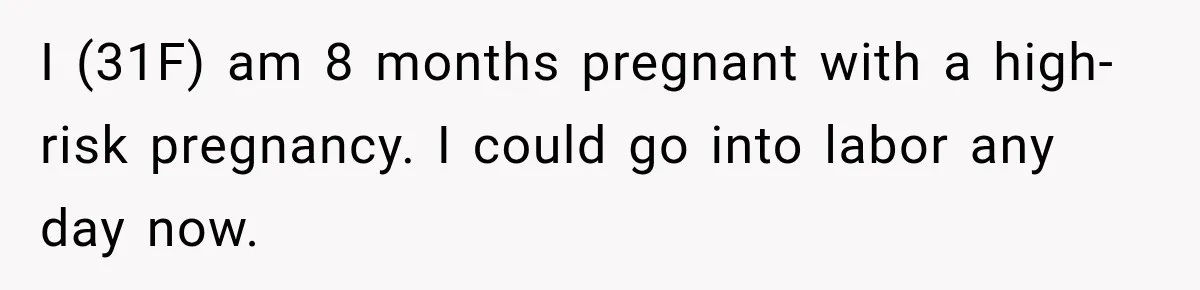 I (31F) am 8 months pregnant with a high-risk pregnancy. I could go into labor any day now.
