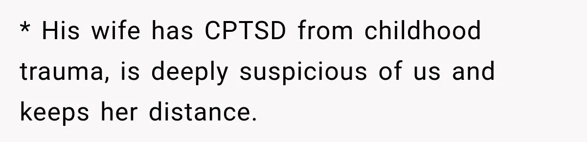 * His wife has CPTSD from childhood trauma, is deeply suspicious of us and keeps her distance.