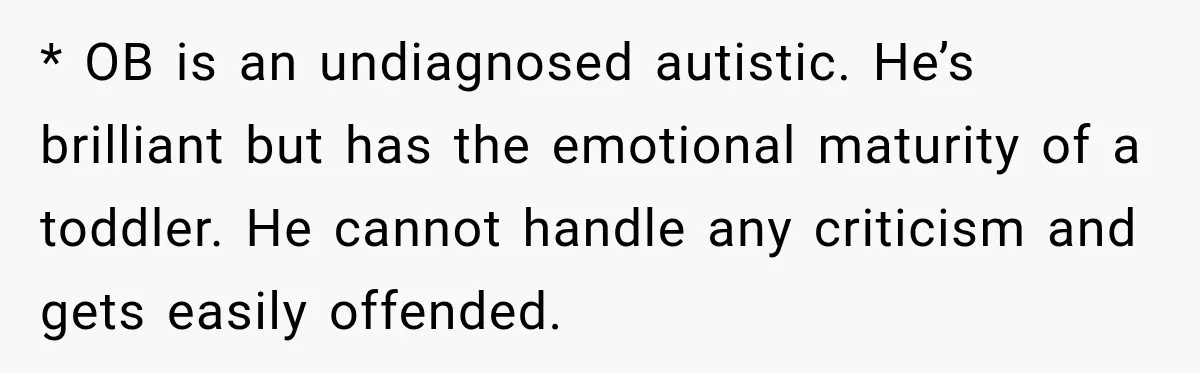 * OB is an undiagnosed autistic. He’s brilliant but has the emotional maturity of a toddler. He cannot handle any criticism and gets easily offended.