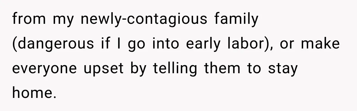 from my newly-contagious family (dangerous if I go into early labor), or make everyone upset by telling them to stay home.