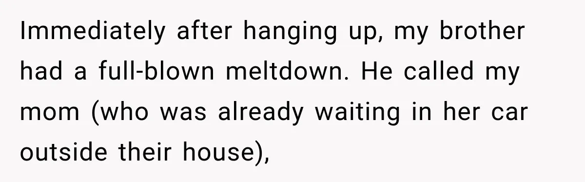 Immediately after hanging up, my brother had a full-blown meltdown. He called my mom (who was already waiting in her car outside their house),
