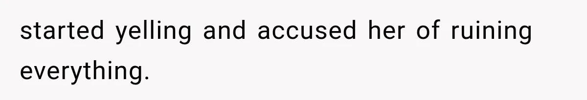 started yelling and accused her of ruining everything.