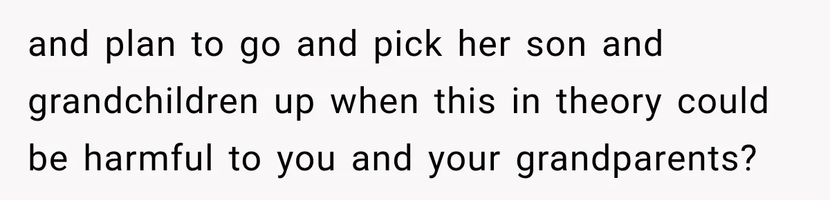 and plan to go and pick her son and grandchildren up when this in theory could be harmful to you and your grandparents?