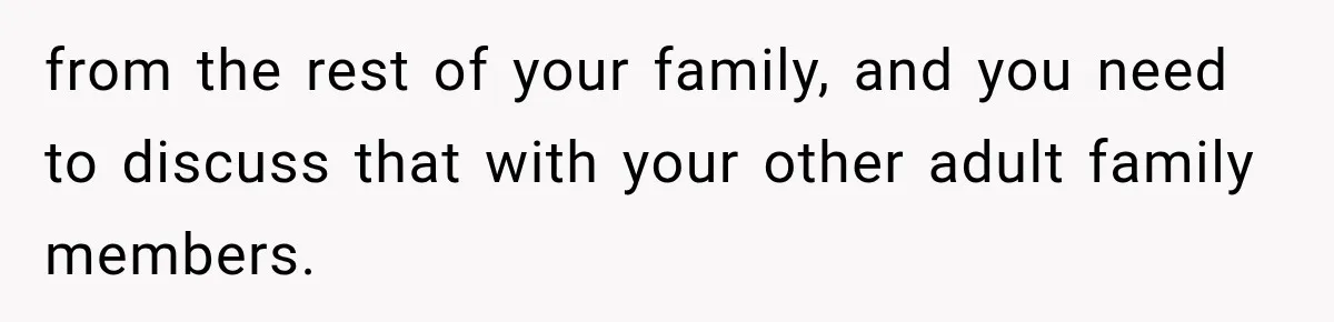 from the rest of your family, and you need to discuss that with your other adult family members.