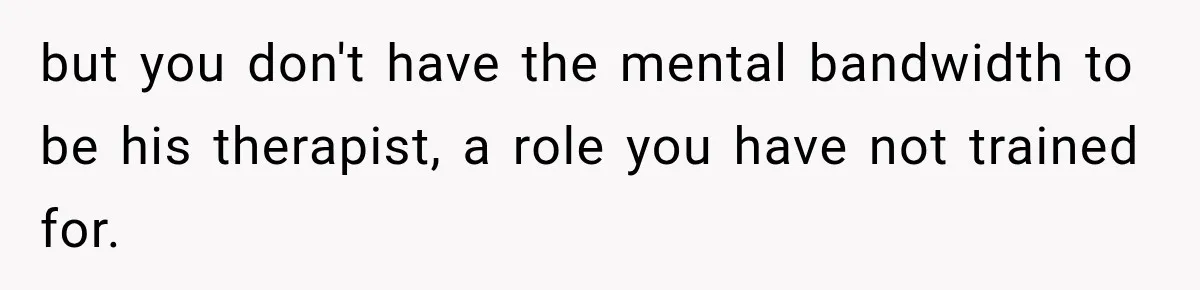 but you don't have the mental bandwidth to be his therapist, a role you have not trained for.