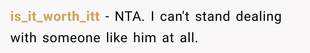 is_it_worth_itt − NTA. I can't stand dealing with someone like him at all.