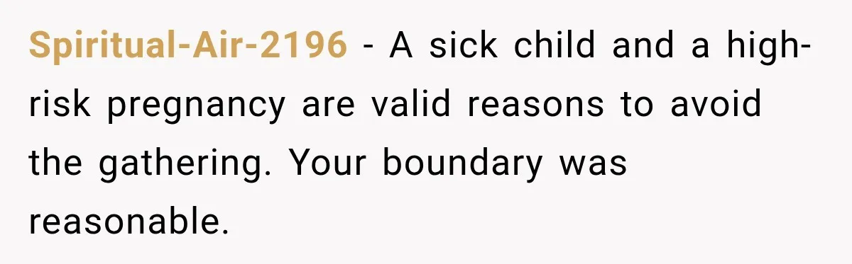 Spiritual-Air-2196 − A sick child and a high-risk pregnancy are valid reasons to avoid the gathering. Your boundary was reasonable.