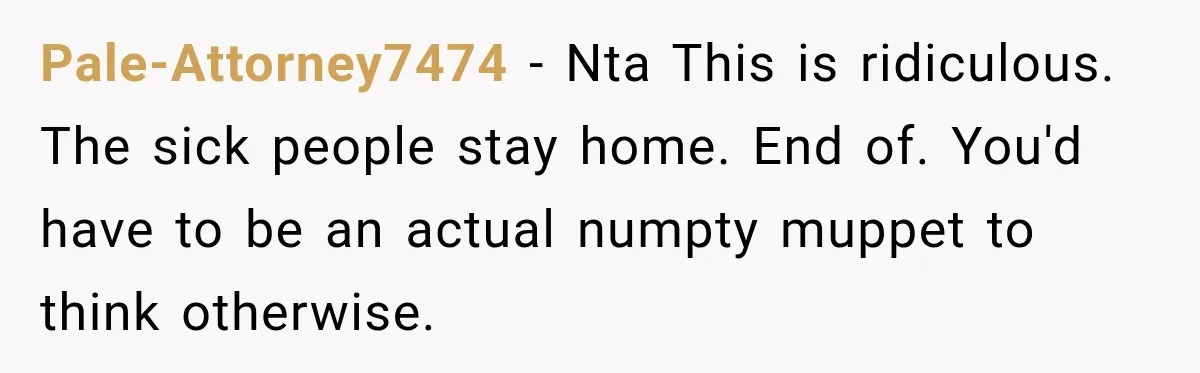 Pale-Attorney7474 − Nta This is ridiculous. The sick people stay home. End of. You'd have to be an actual numpty muppet to think otherwise.