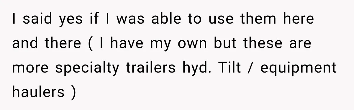 I said yes if I was able to use them here and there ( I have my own but these are more specialty trailers hyd. Tilt / equipment haulers )