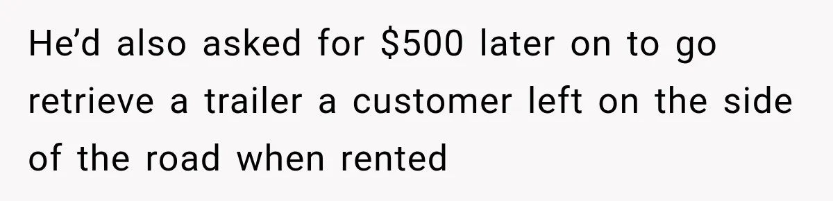 He’d also asked for $500 later on to go retrieve a trailer a customer left on the side of the road when rented