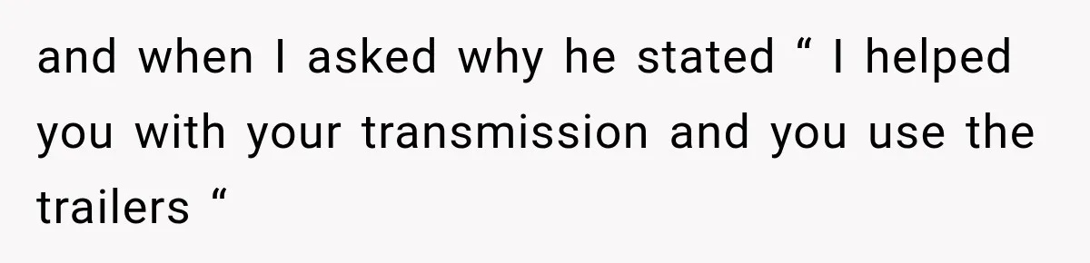 and when I asked why he stated “ I helped you with your transmission and you use the trailers “