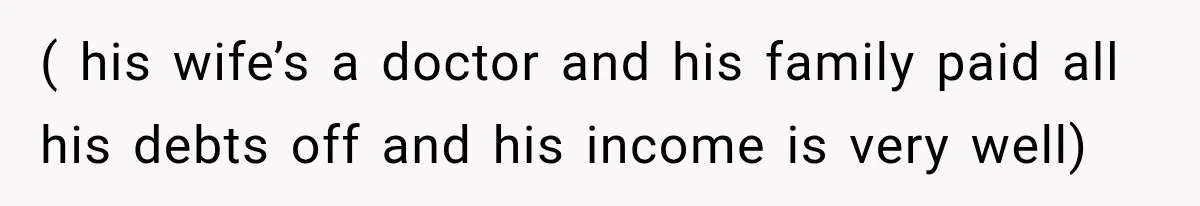 ( his wife’s a doctor and his family paid all his debts off and his income is very well)