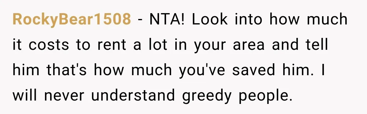 RockyBear1508 − NTA! Look into how much it costs to rent a lot in your area and tell him that's how much you've saved him. I will never understand greedy...