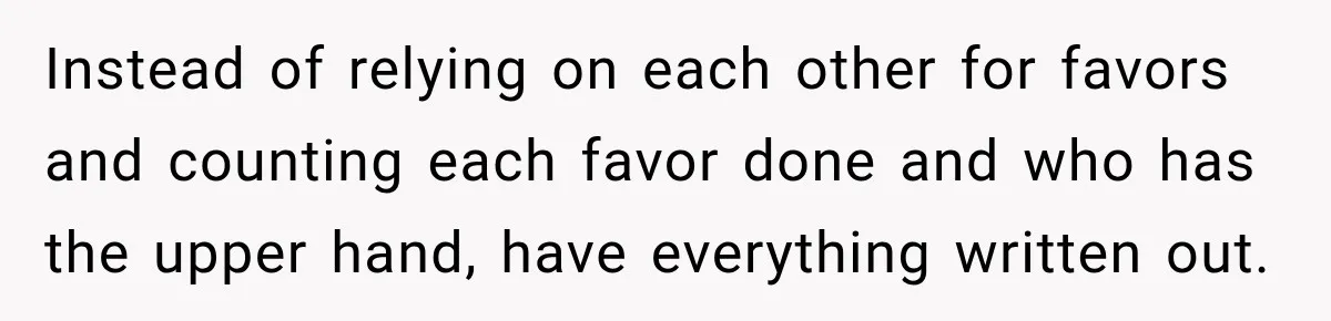 Instead of relying on each other for favors and counting each favor done and who has the upper hand, have everything written out.