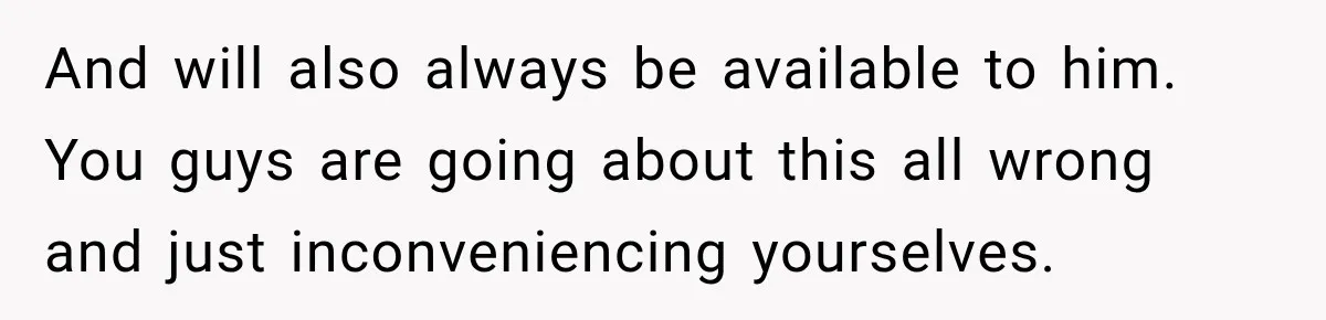 And will also always be available to him. You guys are going about this all wrong and just inconveniencing yourselves.