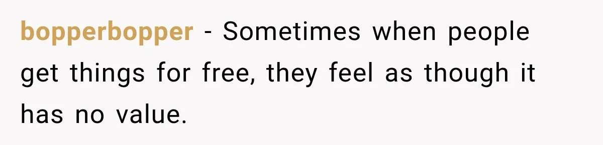 bopperbopper − Sometimes when people get things for free, they feel as though it has no value.
