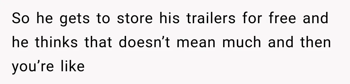 So he gets to store his trailers for free and he thinks that doesn’t mean much and then you’re like
