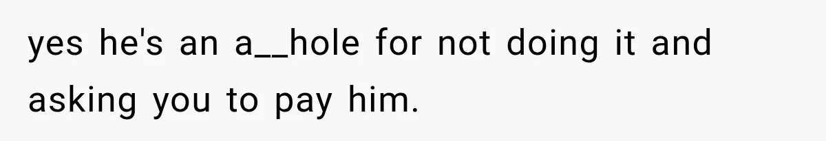 yes he's an a__hole for not doing it and asking you to pay him.