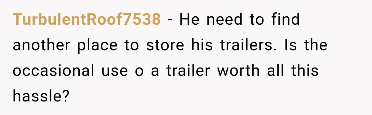 TurbulentRoof7538 − He need to find another place to store his trailers. Is the occasional use o a trailer worth all this hassle?