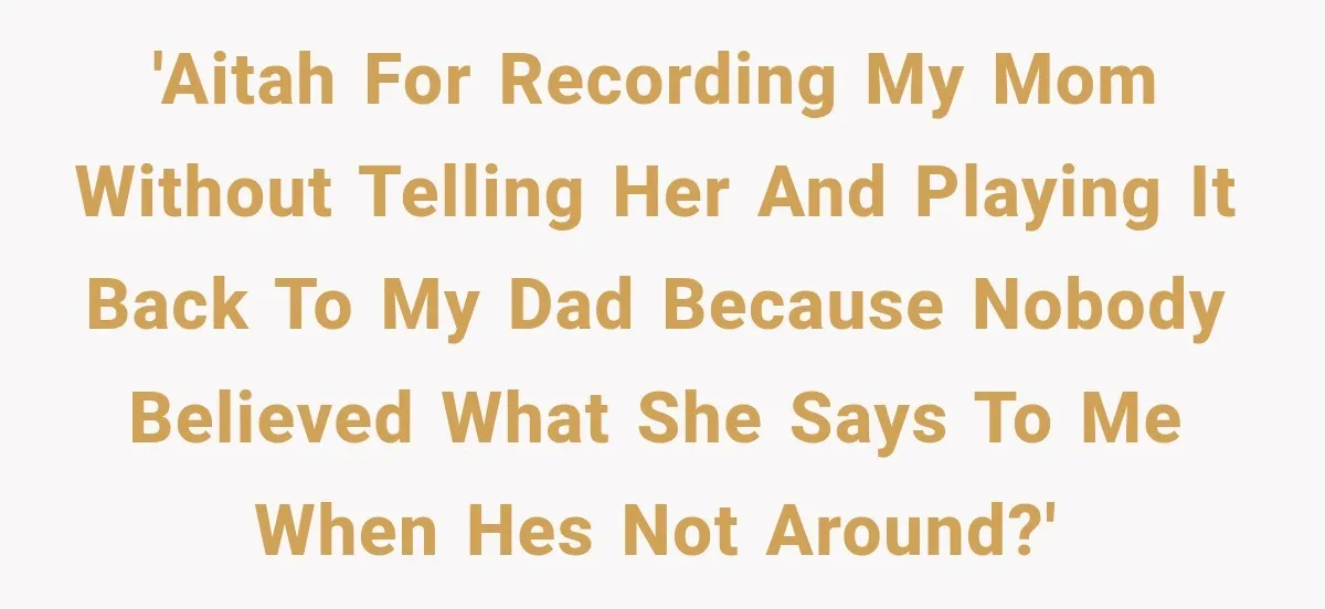 'AITAH for recording my mom without telling her and playing it back to my dad because nobody believed what she says to me when hes not around?'