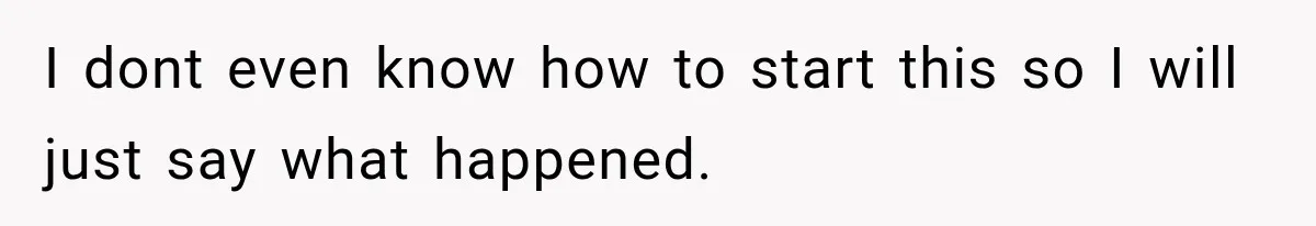 I dont even know how to start this so I will just say what happened.