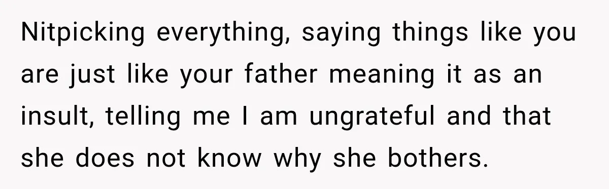 Nitpicking everything, saying things like you are just like your father meaning it as an insult, telling me I am ungrateful and that she does not know why she bothers.