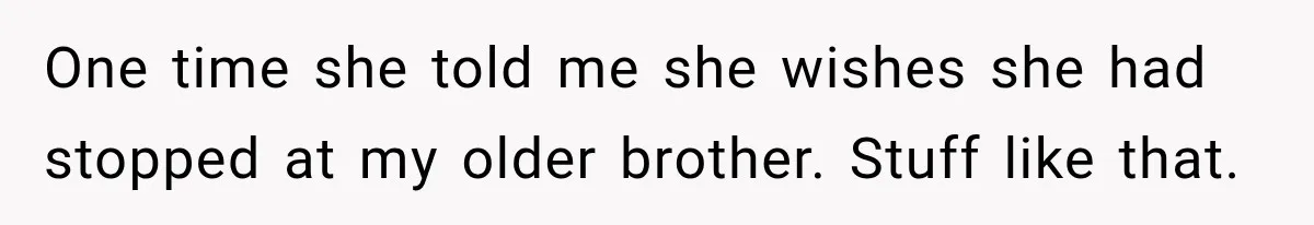 One time she told me she wishes she had stopped at my older brother. Stuff like that.