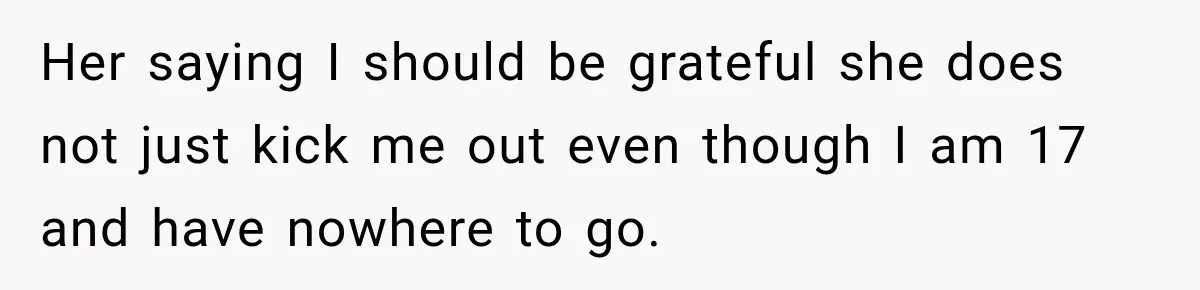 Her saying I should be grateful she does not just kick me out even though I am 17 and have nowhere to go.