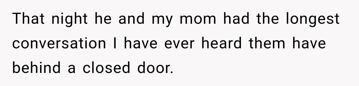 That night he and my mom had the longest conversation I have ever heard them have behind a closed door.