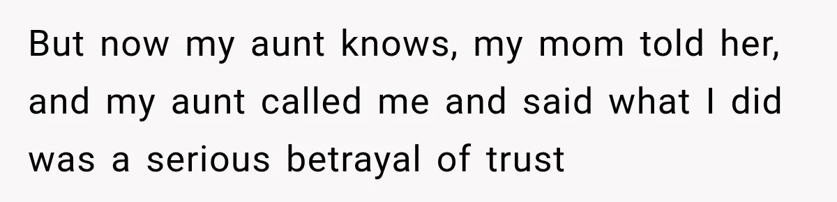But now my aunt knows, my mom told her, and my aunt called me and said what I did was a serious betrayal of trust
