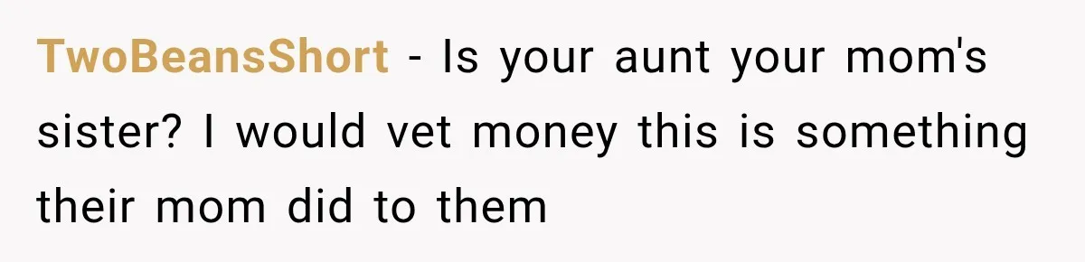 TwoBeansShort − Is your aunt your mom's sister? I would vet money this is something their mom did to them
