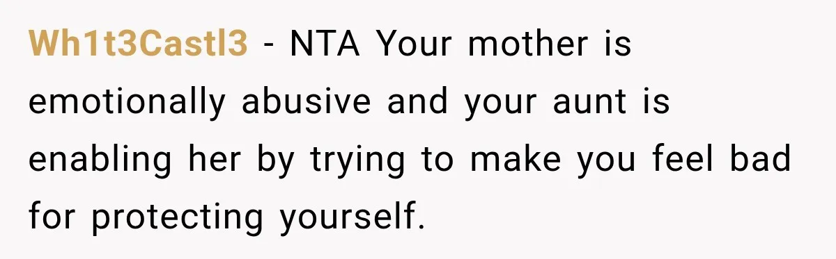 Wh1t3Castl3 − NTA Your mother is emotionally abusive and your aunt is enabling her by trying to make you feel bad for protecting yourself.