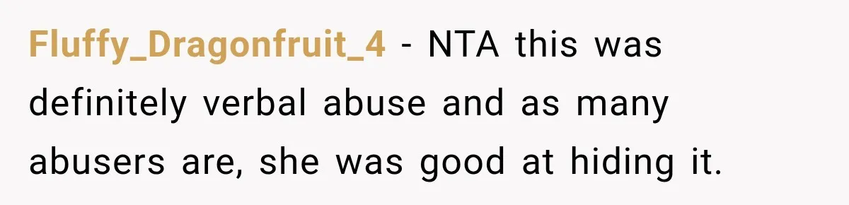 Fluffy_Dragonfruit_4 − NTA this was definitely verbal abuse and as many abusers are, she was good at hiding it.