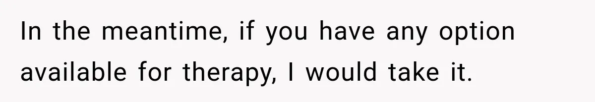 In the meantime, if you have any option available for therapy, I would take it.