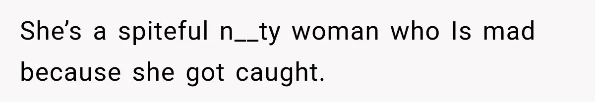 She’s a spiteful n__ty woman who Is mad because she got caught.
