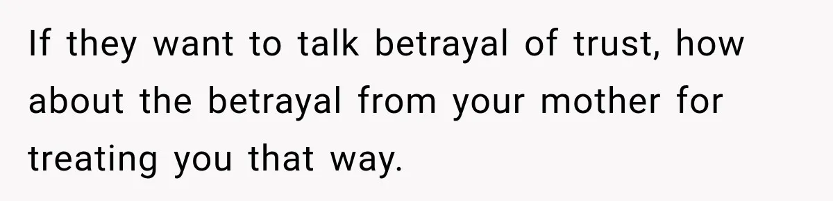 If they want to talk betrayal of trust, how about the betrayal from your mother for treating you that way.
