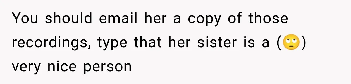 You should email her a copy of those recordings, type that her sister is a (🙄) very nice person