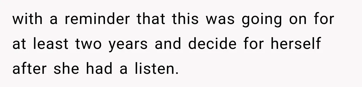 with a reminder that this was going on for at least two years and decide for herself after she had a listen.