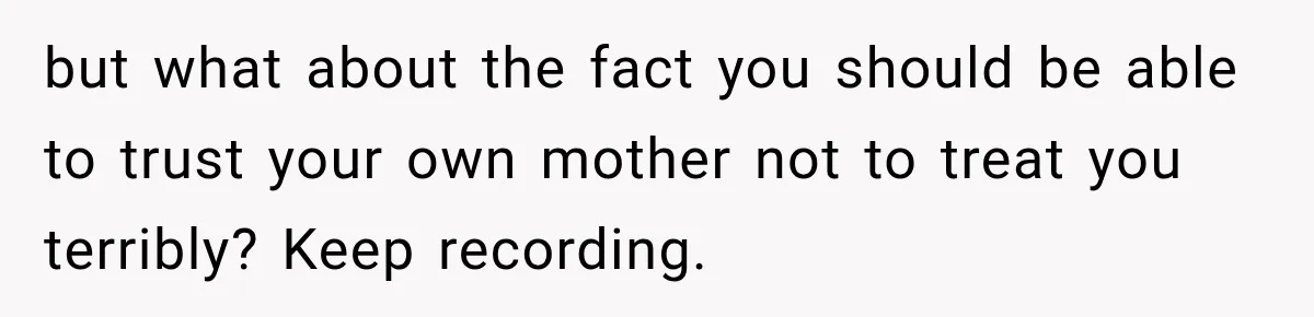 but what about the fact you should be able to trust your own mother not to treat you terribly? Keep recording.
