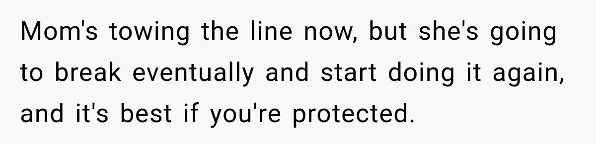 Mom's towing the line now, but she's going to break eventually and start doing it again, and it's best if you're protected.