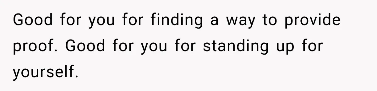 Good for you for finding a way to provide proof. Good for you for standing up for yourself.