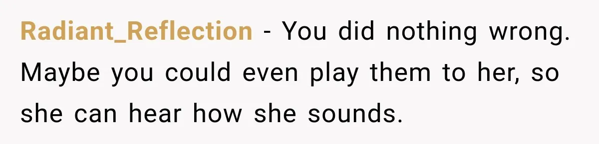 Radiant_Reflection − You did nothing wrong. Maybe you could even play them to her, so she can hear how she sounds.