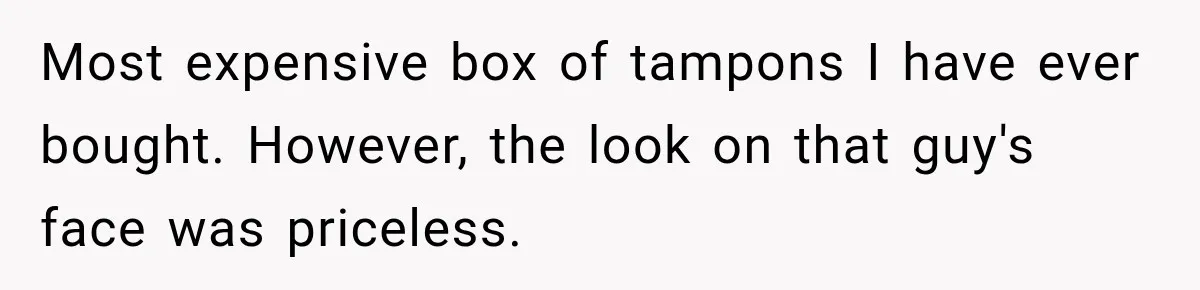 Driver’s Honest Answer About Buying Tampons Leaves Police Officer Speechless Most expensive box of tampons I have ever bought. However, the look on that guy's face was priceless.