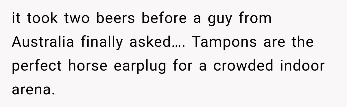 Driver’s Honest Answer About Buying Tampons Leaves Police Officer Speechless it took two beers before a guy from Australia finally asked…. Tampons are the perfect horse earplug for a crowded indoor arena.