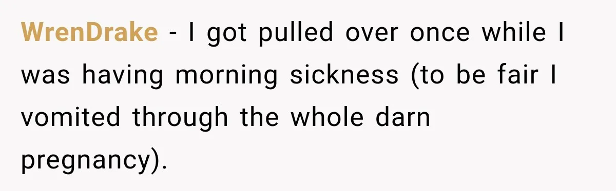 Driver’s Honest Answer About Buying Tampons Leaves Police Officer Speechless WrenDrake − I got pulled over once while I was having morning sickness (to be fair I vomited through the whole darn pregnancy).