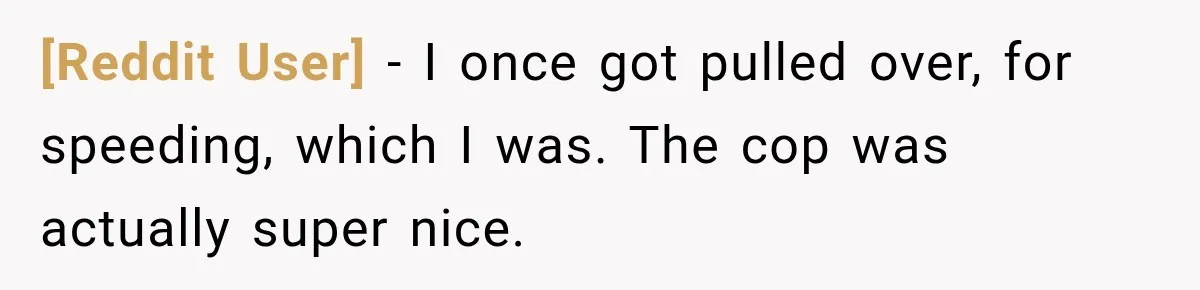[Reddit User] − I once got pulled over, for speeding, which I was. The cop was actually super nice.