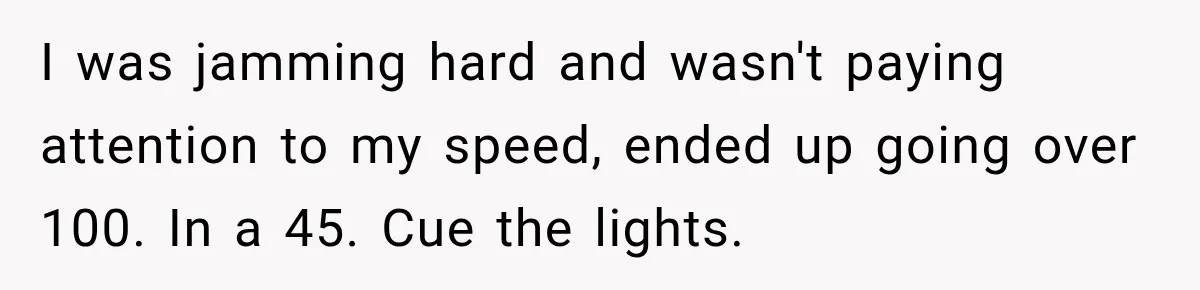 Driver’s Honest Answer About Buying Tampons Leaves Police Officer Speechless I was jamming hard and wasn't paying attention to my speed, ended up going over 100. In a 45. Cue the lights.