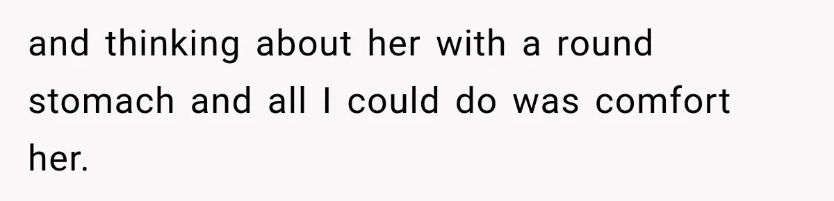 and thinking about her with a round stomach and all I could do was comfort her.